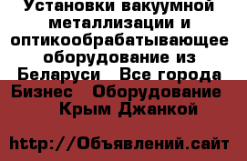 Установки вакуумной металлизации и оптикообрабатывающее оборудование из Беларуси - Все города Бизнес » Оборудование   . Крым,Джанкой